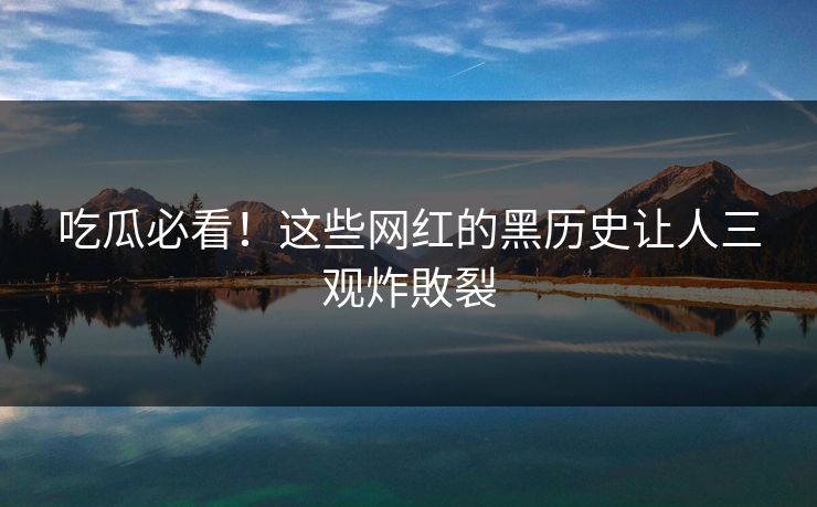 吃瓜必看！这些网红的黑历史让人三观炸敗裂
