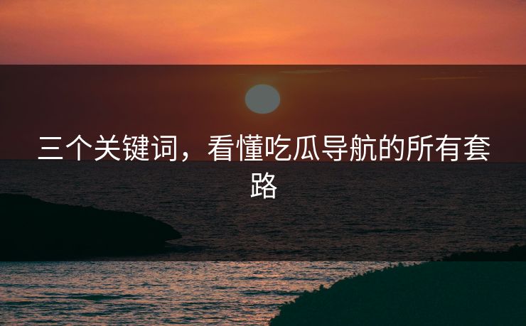 三个关键词，看懂吃瓜导航的所有套路