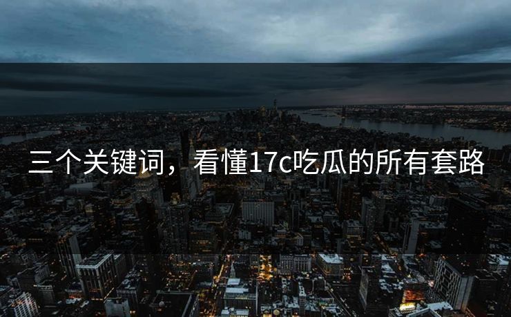 三个关键词，看懂17c吃瓜的所有套路