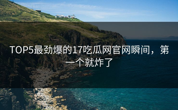 TOP5最劲爆的17吃瓜网官网瞬间，第一个就炸了