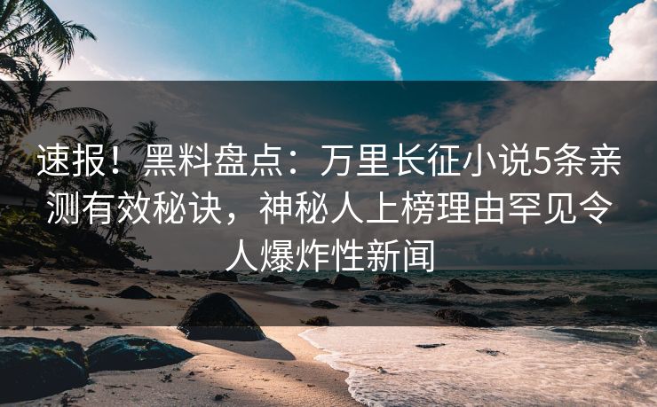 速报！黑料盘点：万里长征小说5条亲测有效秘诀，神秘人上榜理由罕见令人爆炸性新闻