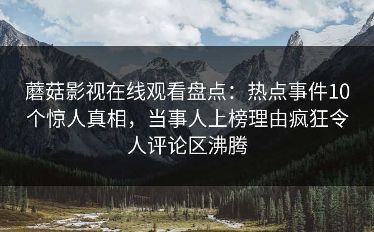 蘑菇影视在线观看盘点：热点事件10个惊人真相，当事人上榜理由疯狂令人评论区沸腾