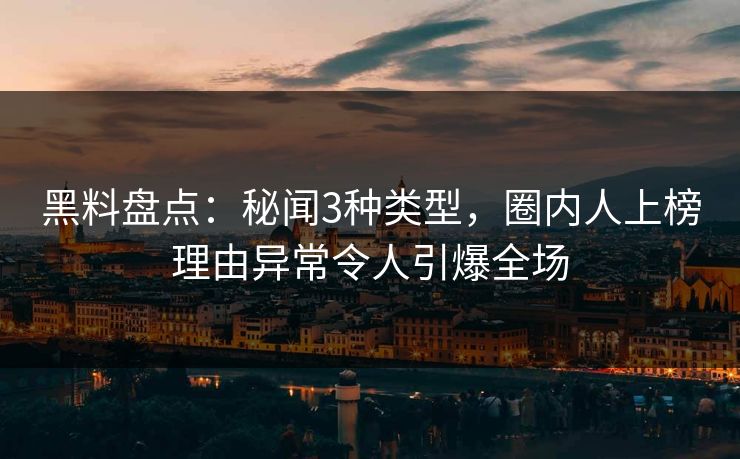黑料盘点：秘闻3种类型，圈内人上榜理由异常令人引爆全场