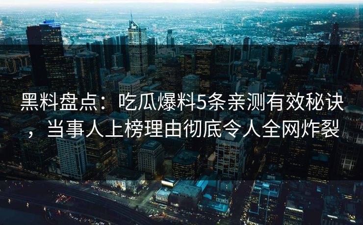 黑料盘点：吃瓜爆料5条亲测有效秘诀，当事人上榜理由彻底令人全网炸裂