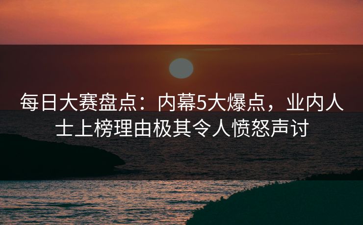 每日大赛盘点：内幕5大爆点，业内人士上榜理由极其令人愤怒声讨