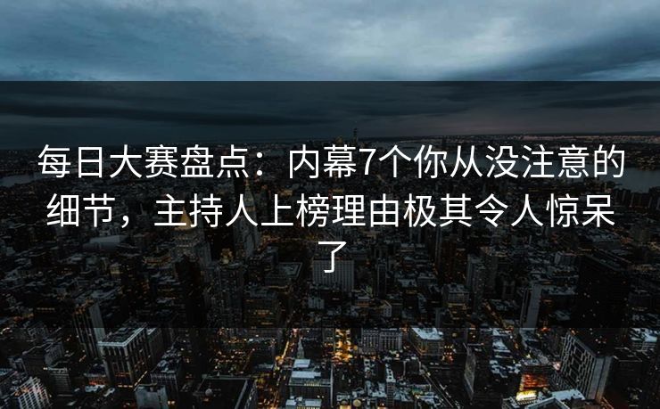 每日大赛盘点：内幕7个你从没注意的细节，主持人上榜理由极其令人惊呆了