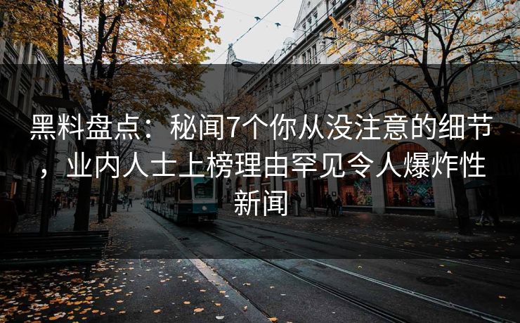 黑料盘点：秘闻7个你从没注意的细节，业内人士上榜理由罕见令人爆炸性新闻