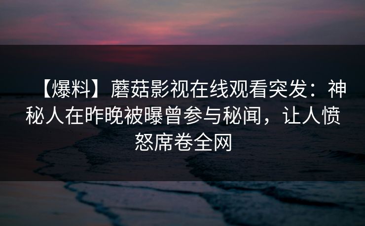 【爆料】蘑菇影视在线观看突发：神秘人在昨晚被曝曾参与秘闻，让人愤怒席卷全网