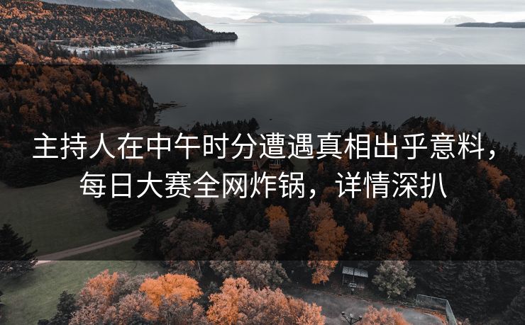 主持人在中午时分遭遇真相出乎意料，每日大赛全网炸锅，详情深扒