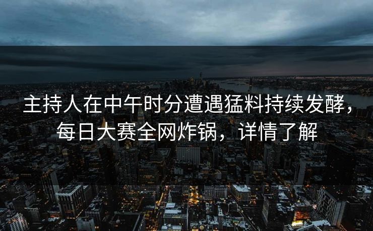 主持人在中午时分遭遇猛料持续发酵，每日大赛全网炸锅，详情了解