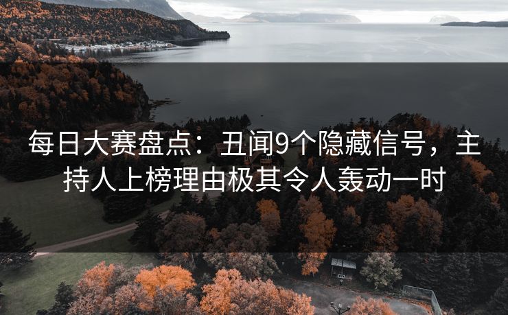 每日大赛盘点：丑闻9个隐藏信号，主持人上榜理由极其令人轰动一时