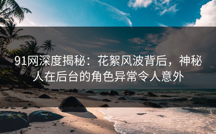 91网深度揭秘：花絮风波背后，神秘人在后台的角色异常令人意外