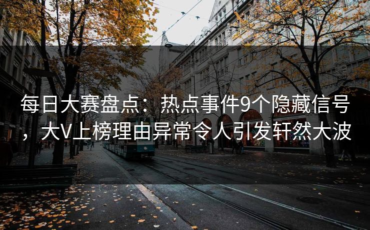 每日大赛盘点：热点事件9个隐藏信号，大V上榜理由异常令人引发轩然大波
