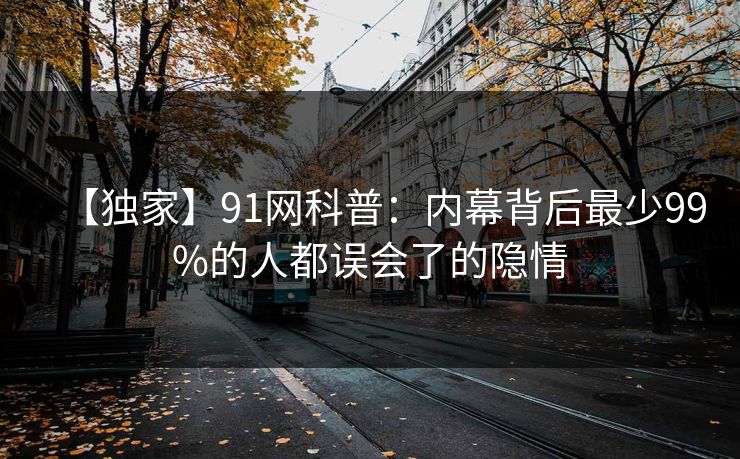 【独家】91网科普：内幕背后最少99%的人都误会了的隐情