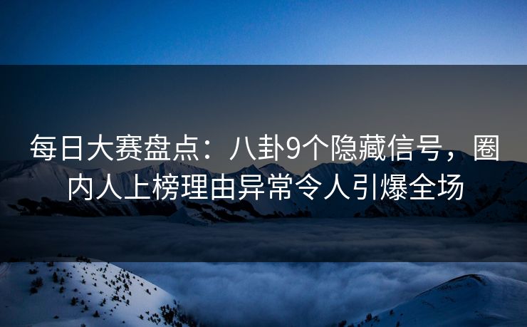 每日大赛盘点：八卦9个隐藏信号，圈内人上榜理由异常令人引爆全场