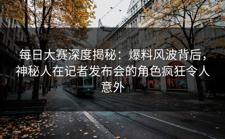 每日大赛深度揭秘：爆料风波背后，神秘人在记者发布会的角色疯狂令人意外