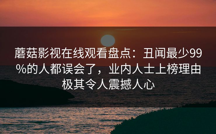 蘑菇影视在线观看盘点：丑闻最少99%的人都误会了，业内人士上榜理由极其令人震撼人心