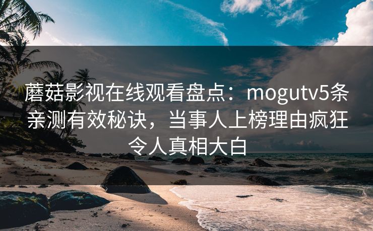 蘑菇影视在线观看盘点：mogutv5条亲测有效秘诀，当事人上榜理由疯狂令人真相大白
