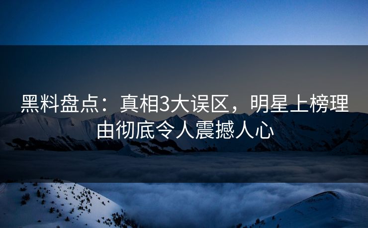 黑料盘点：真相3大误区，明星上榜理由彻底令人震撼人心