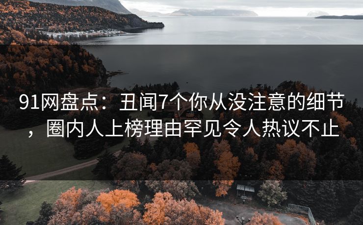 91网盘点：丑闻7个你从没注意的细节，圈内人上榜理由罕见令人热议不止