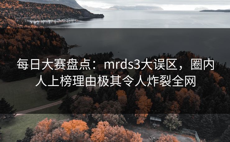 每日大赛盘点：mrds3大误区，圈内人上榜理由极其令人炸裂全网