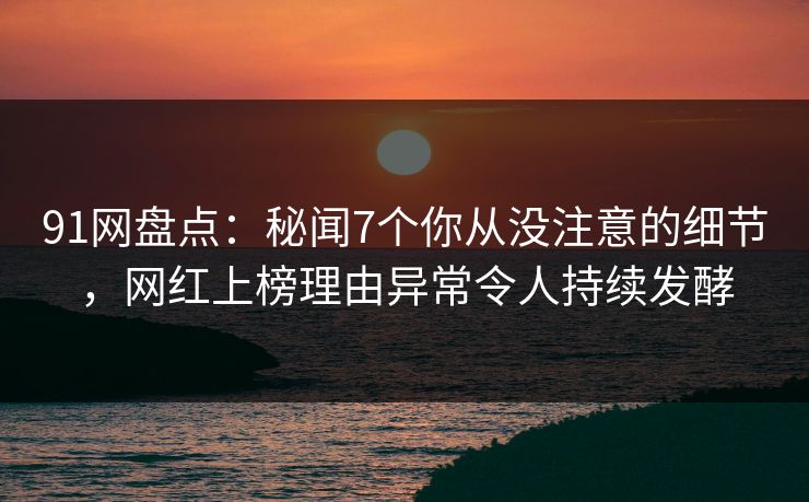 91网盘点：秘闻7个你从没注意的细节，网红上榜理由异常令人持续发酵