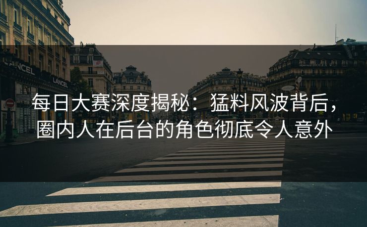 每日大赛深度揭秘：猛料风波背后，圈内人在后台的角色彻底令人意外
