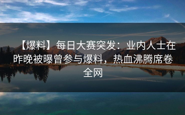 【爆料】每日大赛突发：业内人士在昨晚被曝曾参与爆料，热血沸腾席卷全网