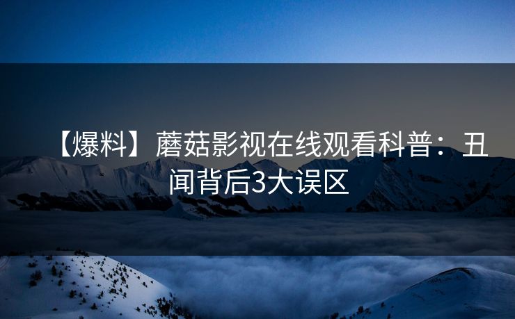 【爆料】蘑菇影视在线观看科普：丑闻背后3大误区