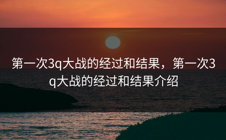 第一次3q大战的经过和结果，第一次3q大战的经过和结果介绍