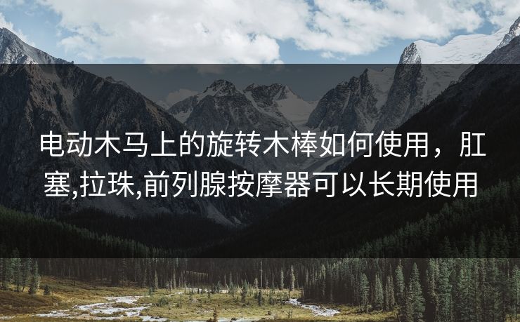 电动木马上的旋转木棒如何使用，肛塞,拉珠,前列腺按摩器可以长期使用