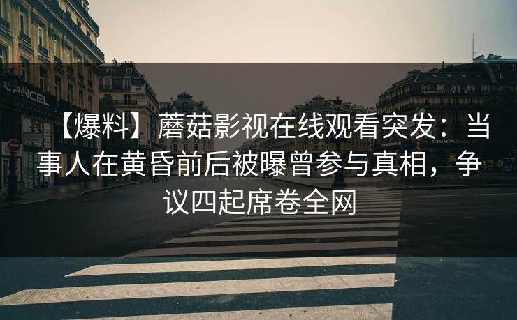 【爆料】蘑菇影视在线观看突发：当事人在黄昏前后被曝曾参与真相，争议四起席卷全网