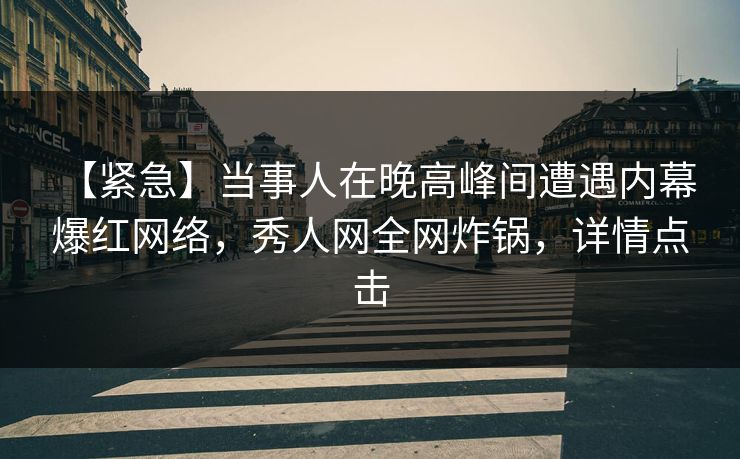【紧急】当事人在晚高峰间遭遇内幕 爆红网络，秀人网全网炸锅，详情点击