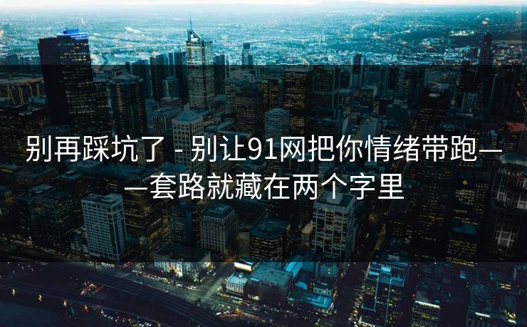 别再踩坑了 - 别让91网把你情绪带跑——套路就藏在两个字里