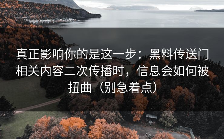真正影响你的是这一步:黑料传送门相关内容二次传播时,信息会如何被扭曲(别急着点) 真正影响你的是这一步:黑料传送门相关内容二次传播时,信息会如何被扭曲(别急着点)