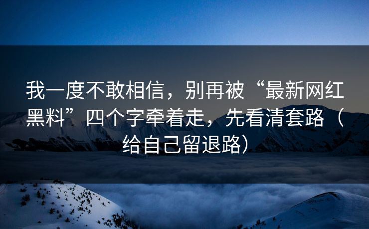 我一度不敢相信，别再被“最新网红黑料”四个字牵着走，先看清套路（给自己留退路）
