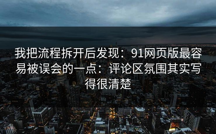 我把流程拆开后发现:91网页版最容易被误会的一点:评论区氛围其实写得很清楚 我把流程拆开后发现:91网页版最容易被误会的一点:评论区氛围其实写得很清楚