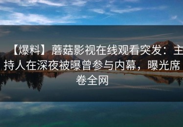 【爆料】蘑菇影视在线观看突发：主持人在深夜被曝曾参与内幕，曝光席卷全网