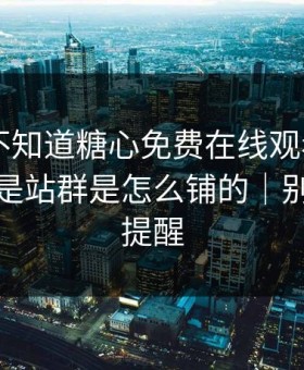 你可能不知道糖心免费在线观看——真正靠的是站群是怎么铺的｜别怪我没提醒