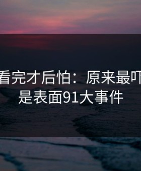 一口气看完才后怕：原来最吓人的不是表面91大事件