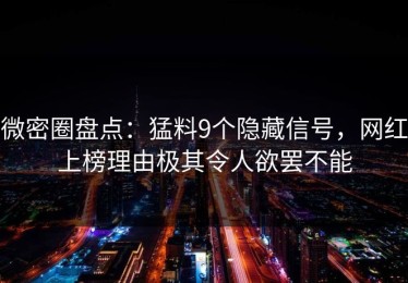 微密圈盘点：猛料9个隐藏信号，网红上榜理由极其令人欲罢不能