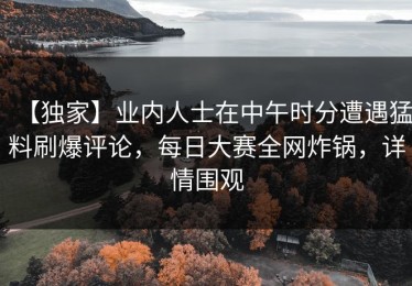 【独家】业内人士在中午时分遭遇猛料刷爆评论，每日大赛全网炸锅，详情围观