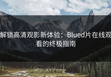 解锁高清观影新体验：Blued片在线观看的终极指南