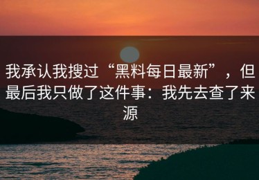 我承认我搜过“黑料每日最新”，但最后我只做了这件事：我先去查了来源