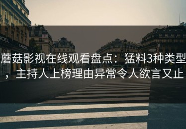 蘑菇影视在线观看盘点：猛料3种类型，主持人上榜理由异常令人欲言又止