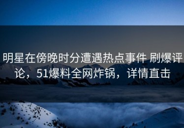 明星在傍晚时分遭遇热点事件 刷爆评论，51爆料全网炸锅，详情直击