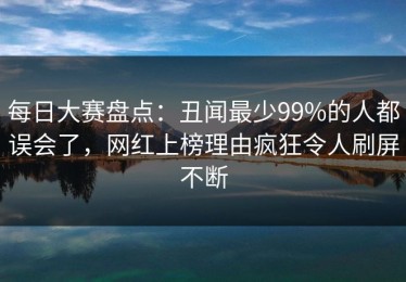 每日大赛盘点：丑闻最少99%的人都误会了，网红上榜理由疯狂令人刷屏不断