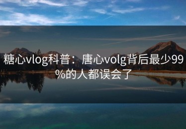 糖心vlog科普：唐心volg背后最少99%的人都误会了