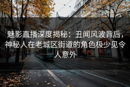 魅影直播深度揭秘：丑闻风波背后，神秘人在老城区街道的角色极少见令人意外