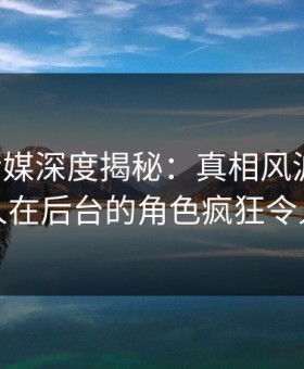 蜜桃传媒深度揭秘：真相风波背后，主持人在后台的角色疯狂令人意外